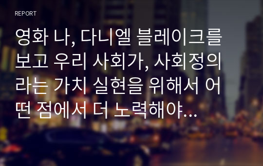 영화 나, 다니엘 블레이크를 보고 우리 사회가, 사회정의라는 가치 실현을 위해서 어떤 점에서 더 노력해야 하는지 자신만의 생각을 적어주세요.