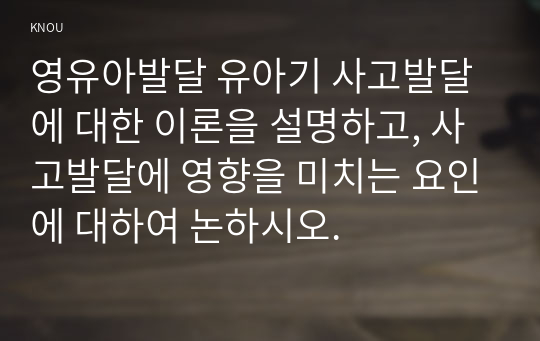 영유아발달 유아기 사고발달에 대한 이론을 설명하고, 사고발달에 영향을 미치는 요인에 대하여 논하시오.