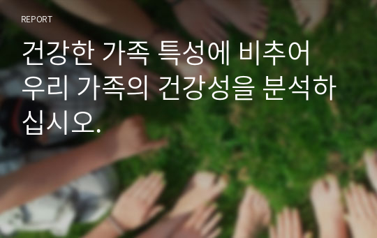 건강한 가족 특성에 비추어 우리 가족의 건강성을 분석하십시오.