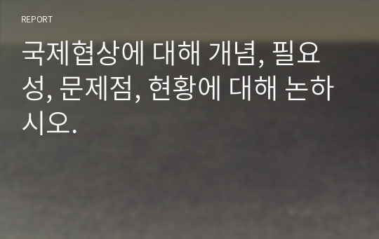 국제협상에 대해 개념, 필요성, 문제점, 현황에 대해 논하시오.