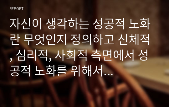 자신이 생각하는 성공적 노화란 무엇인지 정의하고 신체적, 심리적, 사회적 측면에서 성공적 노화를 위해서 어떠한 노력이 필요한지 쓰시오