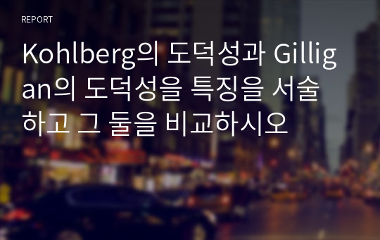 Kohlberg의 도덕성과 Gilligan의 도덕성을 특징을 서술하고 그 둘을 비교하시오