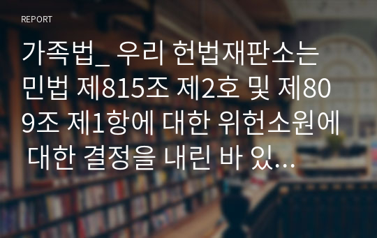 가족법_ 우리 헌법재판소는 민법 제815조 제2호 및 제809조 제1항에 대한 위헌소원에 대한 결정을 내린 바 있습니다. 헌법재판소의 이 같은 결정에 대하여 직접 결정문을 찾은 후, 해당 사실관계를 요약하고, 법적 쟁점 및 결정 요지들에 대하여 다수의견과 소수의견의 시각차가 어디에 있는지 분석하여, 본인의 생각을 자유롭게 기술하기 바랍니다.