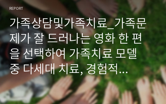 가족상담및가족치료_가족문제가 잘 드러나는 영화 한 편을 선택하여 가족치료 모델 중 다세대 치료, 경험적 치료, 해결 중심적 치료, 이야기치료 중 한 가지를 적용하여 영화 속 가족의 문제를 구체적으로 분석하시오.