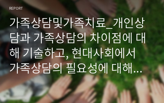 가족상담및가족치료_개인상담과 가족상담의 차이점에 대해 기술하고, 현대사회에서 가족상담의 필요성에 대해 설명하시오.