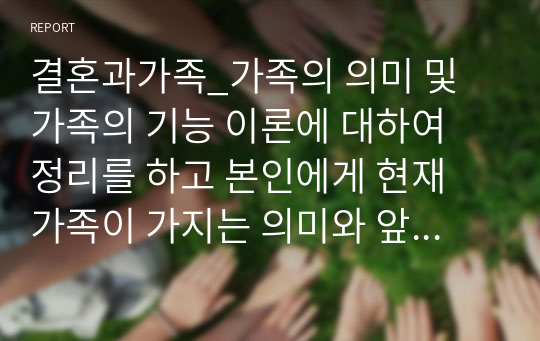 결혼과가족_가족의 의미 및 가족의 기능 이론에 대하여 정리를 하고 본인에게 현재 가족이 가지는 의미와 앞으로 원하는 가족에 대하여 구체적으로 서술하시오.