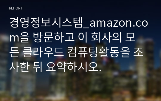 경영정보시스템_amazon.com을 방문하고 이 회사의 모든 클라우드 컴퓨팅활동을 조사한 뒤 요약하시오.