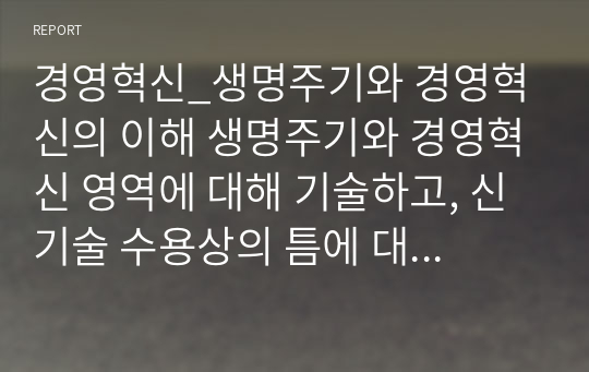 경영혁신_생명주기와 경영혁신의 이해 생명주기와 경영혁신 영역에 대해 기술하고, 신기술 수용상의 틈에 대해 서술하시오. 또한 혁신영역별 정보기술의 활용 목적에 대해 서술하시오.