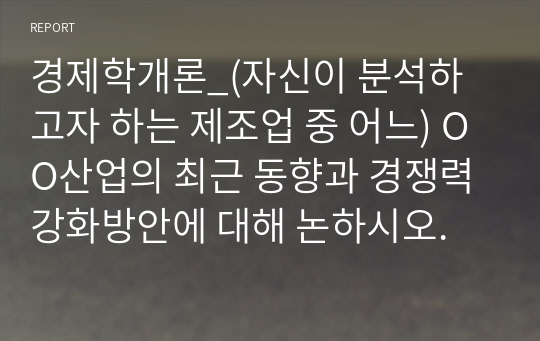 경제학개론_(자신이 분석하고자 하는 제조업 중 어느) OO산업의 최근 동향과 경쟁력 강화방안에 대해 논하시오.