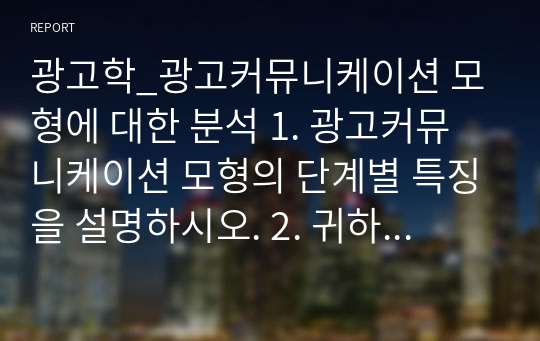 광고학_광고커뮤니케이션 모형에 대한 분석 1. 광고커뮤니케이션 모형의 단계별 특징을 설명하시오. 2. 귀하는 광고커뮤니케이션 모형의 9단계 중에서 가장 중요하다고 생각되는 단계를 설명하시오.