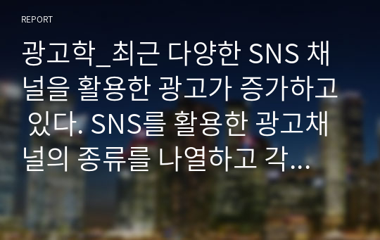 광고학_최근 다양한 SNS 채널을 활용한 광고가 증가하고 있다. SNS를 활용한 광고채널의 종류를 나열하고 각각의 특징에 대하여 설명하고, 본인이 생각할 때 가장 효과적인 sns 채널에 대한 의견을 기술하시오.