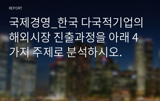 국제경영_한국 다국적기업의 해외시장 진출과정을 아래 4가지 주제로 분석하시오.