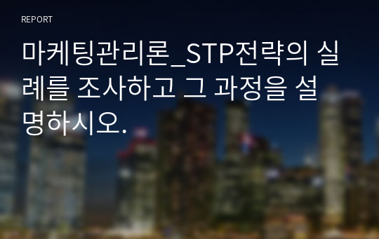 마케팅관리론_STP전략의 실례를 조사하고 그 과정을 설명하시오.