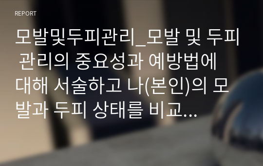 모발및두피관리_모발 및 두피 관리의 중요성과 예방법에 대해 서술하고 나(본인)의 모발과 두피 상태를 비교 분석하시오. 단 수업시간에 진행한 모발과 두피 생리학의 이론적 배경지식 관련 내용을 참고하여 반드시 관련 내용을 포함할 것 모발과 두피를 함께 또는 각각 나눠 서술하여도 무방