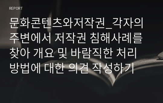 문화콘텐츠와저작권_각자의 주변에서 저작권 침해사례를 찾아 개요 및 바람직한 처리방법에 대한 의견 작성하기