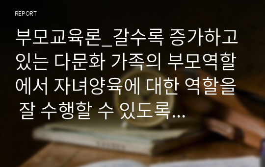 부모교육론_갈수록 증가하고 있는 다문화 가족의 부모역할에서 자녀양육에 대한 역할을 잘 수행할 수 있도록 지원해야 할 여러 가지 방법들을 논하시오.