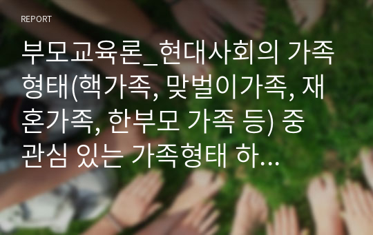 부모교육론_현대사회의 가족형태(핵가족, 맞벌이가족, 재혼가족, 한부모 가족 등) 중 관심 있는 가족형태 하나를 선정하여 관련보도자료(1편)을 소개한 후 이들 내용을 중심으로 가족형태에서의 부모역할 특징과 자녀양육상의 문제점, 부모역할과 자녀양육 전략에 대하여 서술하시오.