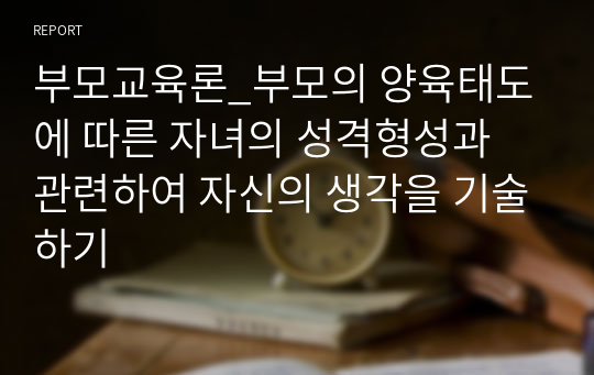 부모교육론_부모의 양육태도에 따른 자녀의 성격형성과 관련하여 자신의 생각을 기술하기