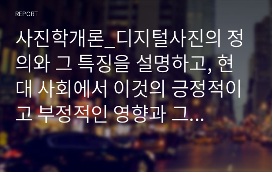 사진학개론_디지털사진의 정의와 그 특징을 설명하고, 현대 사회에서 이것의 긍정적이고 부정적인 영향과 그 해결방안에 관하여 논하시오.