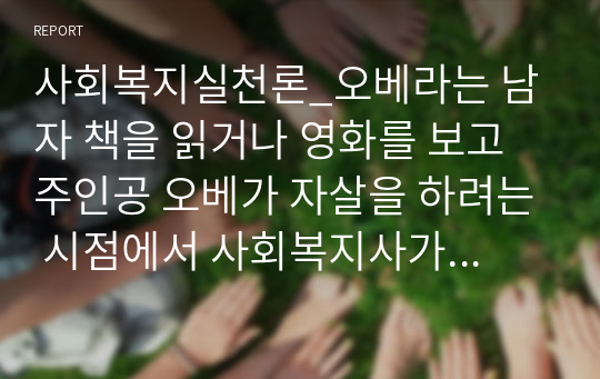 사회복지실천론_오베라는 남자 책을 읽거나 영화를 보고 주인공 오베가 자살을 하려는 시점에서 사회복지사가 개입한다면 심리사회모델의 심리사회적 사정단계에서 다루어야 하는 내용을 작성해 사정하고 사정의 중요성에 대해 학습자 자신의 의견을 작성하십시오.