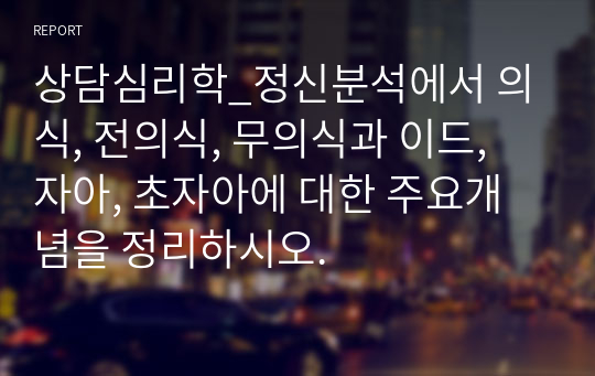 상담심리학_정신분석에서 의식, 전의식, 무의식과 이드, 자아, 초자아에 대한 주요개념을 정리하시오.