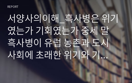 서양사의이해_흑사병은 위기였는가 기회였는가 중세 말 흑사병이 유럽 농촌과 도시 사회에 초래한 위기와 기회 양상들을 살펴보고 근대 사회로 이행의 원동력을 설명해보자.