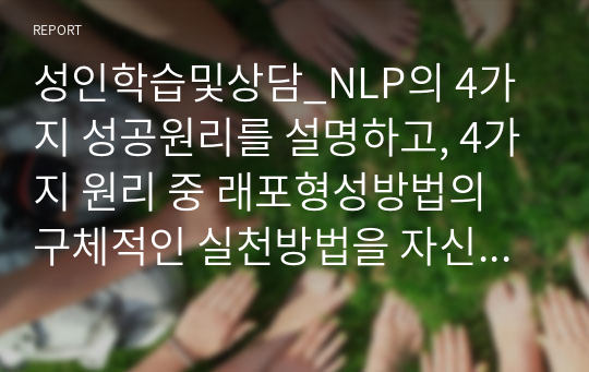 성인학습및상담_NLP의 4가지 성공원리를 설명하고, 4가지 원리 중 래포형성방법의 구체적인 실천방법을 자신의 경험과 연결하여 기술하세요