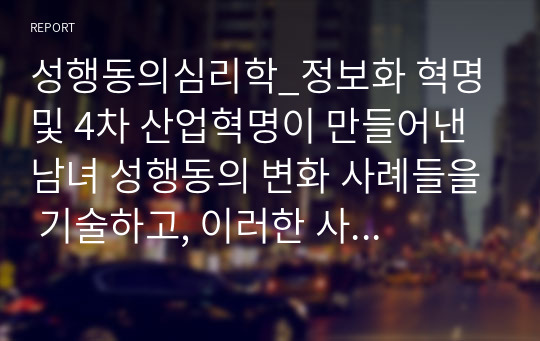 성행동의심리학_정보화 혁명 및 4차 산업혁명이 만들어낸 남녀 성행동의 변화 사례들을 기술하고, 이러한 사례들을 지지하거나 반증하는 자신의 경험 사례들을 제시하고 자신의 의견을 기술하시오.