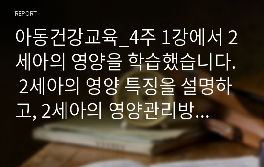 아동건강교육_4주 1강에서 2세아의 영양을 학습했습니다. 2세아의 영양 특징을 설명하고, 2세아의 영양관리방안을 논하시오.