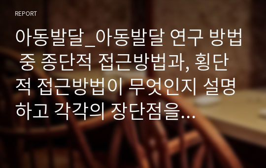 아동발달_아동발달 연구 방법 중 종단적 접근방법과, 횡단적 접근방법이 무엇인지 설명하고 각각의 장단점을 쓰시오.