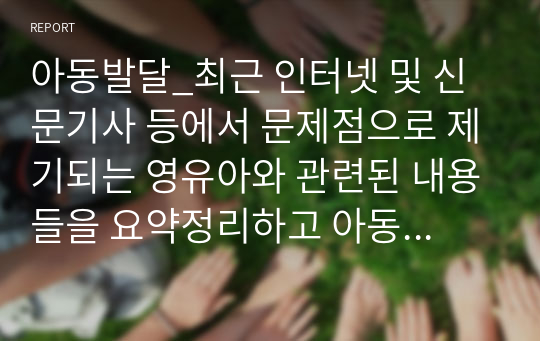 아동발달_최근 인터넷 및 신문기사 등에서 문제점으로 제기되는 영유아와 관련된 내용들을 요약정리하고 아동발달 이론을 근거로 이러한 문제점의 원인과 개선(해결)방법을 제시해 주시기 바랍니다.