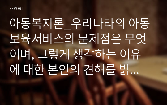 아동복지론_우리나라의 아동보육서비스의 문제점은 무엇이며, 그렇게 생각하는 이유에 대한 본인의 견해를 밝히고, 해당 아동보육서비스의 과제는 무엇일지 구체적으로 설명하시오.