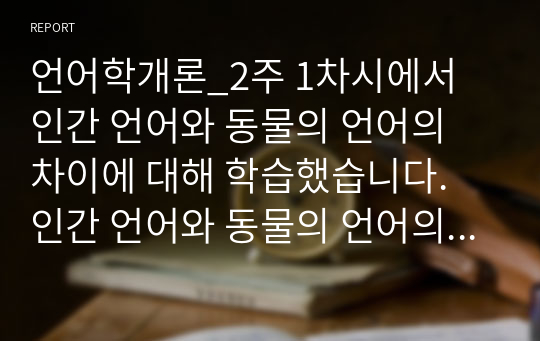 언어학개론_2주 1차시에서 인간 언어와 동물의 언어의 차이에 대해 학습했습니다. 인간 언어와 동물의 언어의 차이에 대해 정리하시오. (2)