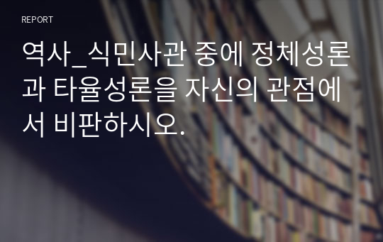 역사_식민사관 중에 정체성론과 타율성론을 자신의 관점에서 비판하시오.