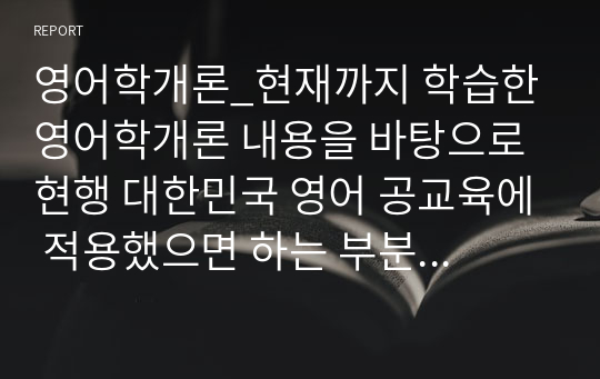 영어학개론_현재까지 학습한 영어학개론 내용을 바탕으로 현행 대한민국 영어 공교육에 적용했으면 하는 부분(들)은 무엇이며, 그 이유 및 나아가 그럴 경우 예상할 수 있는 영어학습자의 변화에 대해 논하시오.