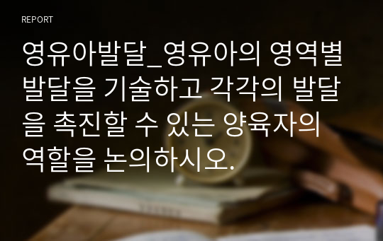 영유아발달_영유아의 영역별 발달을 기술하고 각각의 발달을 촉진할 수 있는 양육자의 역할을 논의하시오.