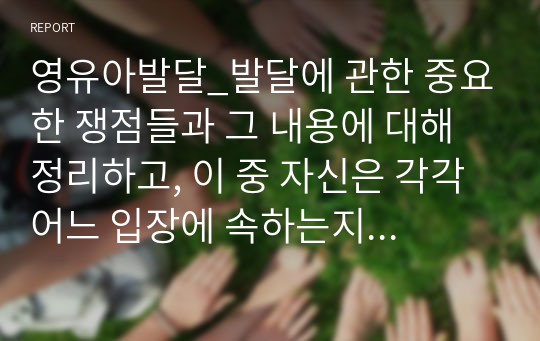 영유아발달_발달에 관한 중요한 쟁점들과 그 내용에 대해 정리하고, 이 중 자신은 각각 어느 입장에 속하는지 이유 및 예를 들어 설명하시오. (2)