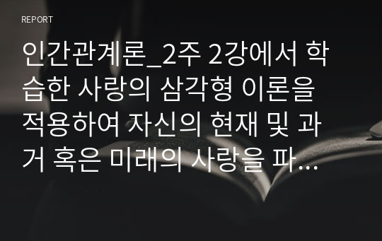 인간관계론_2주 2강에서 학습한 사랑의 삼각형 이론을 적용하여 자신의 현재 및 과거 혹은 미래의 사랑을 파악해 보시오.