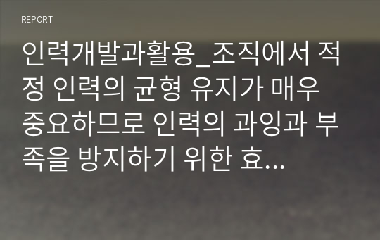 인력개발과활용_조직에서 적정 인력의 균형 유지가 매우 중요하므로 인력의 과잉과 부족을 방지하기 위한 효과적인 대응방안에 대하여 의견을 제시하시오.