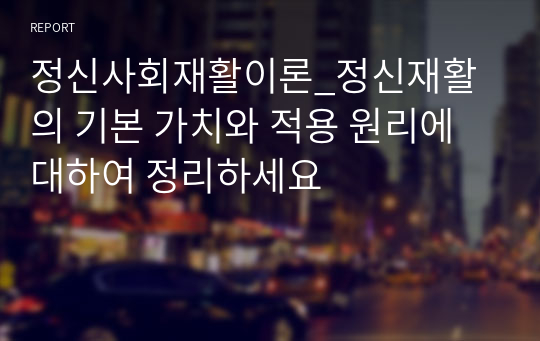 정신사회재활이론_정신재활의 기본 가치와 적용 원리에 대하여 정리하세요