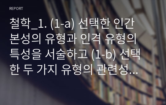 철학_1. (1-a) 선택한 인간 본성의 유형과 인격 유형의 특성을 서술하고 (1-b) 선택한 두 가지 유형의 관련성을 서술할 것 2. 1의 내용을 토대로 (2-a) 자신이 인생에서 완성하고 싶은 스스로의 인격 유형을 서술 (2-b) 그 구체적인 실천 방안을 서술할 것