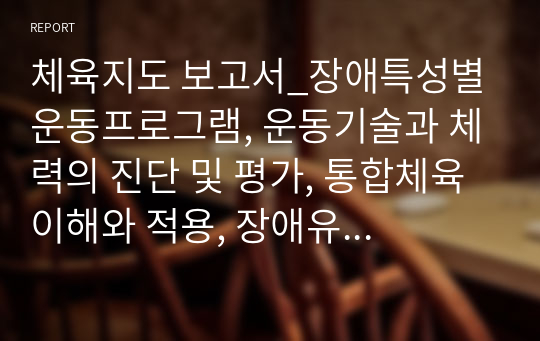 체육지도 보고서_장애특성별 운동프로그램, 운동기술과 체력의 진단 및 평가, 통합체육 이해와 적용, 장애유형별 건강체력 증진 방안_발달원리 기반 운동프로그램(필라테스)