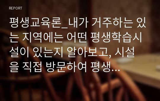 평생교육론_내가 거주하는 있는 지역에는 어떤 평생학습시설이 있는지 알아보고, 시설을 직접 방문하여 평생학습 시설의 형태와 프로그램 현황을 조사하여 작성하시오.