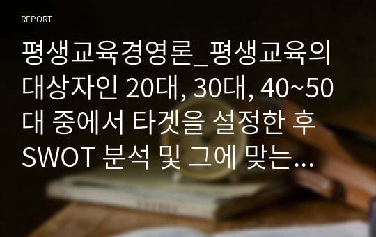 평생교육경영론_평생교육의 대상자인 20대, 30대, 40~50대 중에서 타겟을 설정한 후 SWOT 분석 및 그에 맞는 직업교육 프로그램을 설계하세요.