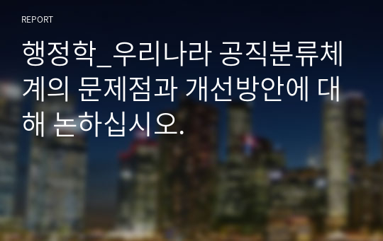 행정학_우리나라 공직분류체계의 문제점과 개선방안에 대해 논하십시오.