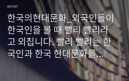 한국의현대문화_외국인들이 한국인을 볼 때 빨리 빨리라고 외칩니다. 빨리 빨리는 한국인과 한국 현대문화를 상징한다고 할 수 있습니다. 외국인들이 한국문화를 접하면서 느꼈을 빨리 빨리 문화의 특징을 구체적인 사례를 들어 설명해 보시오. (2)