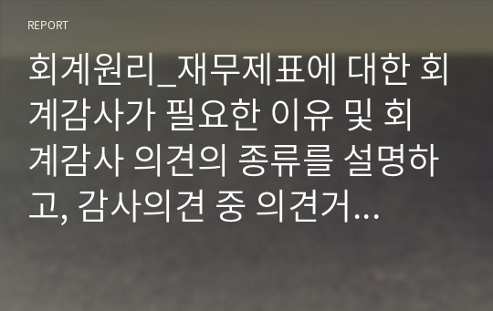 회계원리_재무제표에 대한 회계감사가 필요한 이유 및 회계감사 의견의 종류를 설명하고, 감사의견 중 의견거절 또는 부정적 의견이 제시된 사례를 찾아 1가지만 제시하시오.