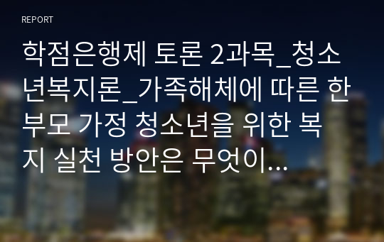 학점은행제 토론 2과목_청소년복지론_가족해체에 따른 한부모 가정 청소년을 위한 복지 실천 방안은 무엇이 중심이 되어야 하는지에 대해 의견을 제시하시오 소비자심리학_자기개념의 다양한 유형을 열거하고 현재 자신이 느끼고 있는 자기개념의 유형을 선택하여 토론하여 보세요.