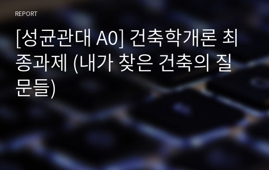 [성균관대 A0] 건축학개론 최종과제 (내가 찾은 건축의 질문들)