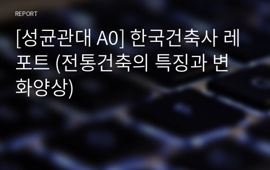 [성균관대 A0] 한국건축사 레포트 (전통건축의 특징과 변화양상)